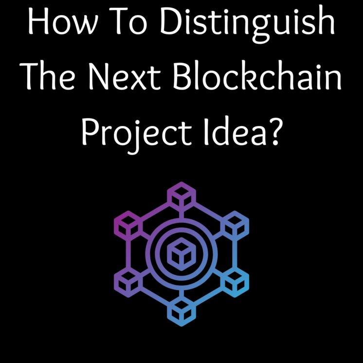 How To Distinguish The Next Blockchain Project Idea?